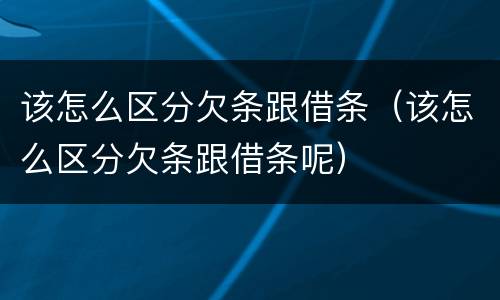 该怎么区分欠条跟借条（该怎么区分欠条跟借条呢）