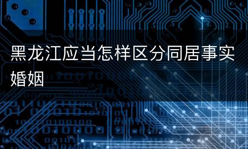 黑龙江应当怎样区分同居事实婚姻