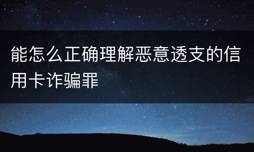 能怎么正确理解恶意透支的信用卡诈骗罪