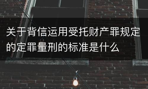 关于背信运用受托财产罪规定的定罪量刑的标准是什么