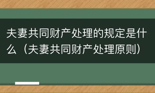 夫妻共同财产处理的规定是什么（夫妻共同财产处理原则）
