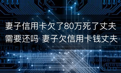 妻子信用卡欠了80万死了丈夫需要还吗 妻子欠信用卡钱丈夫有责任吗
