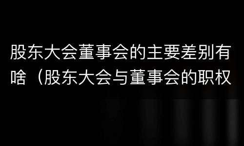 股东大会董事会的主要差别有啥（股东大会与董事会的职权）