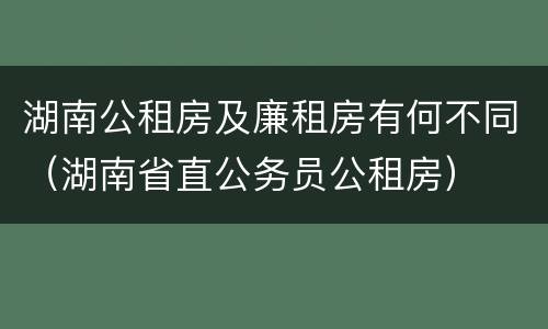 湖南公租房及廉租房有何不同（湖南省直公务员公租房）
