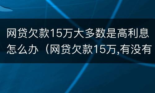 网贷欠款15万大多数是高利息怎么办（网贷欠款15万,有没有好办法上岸）