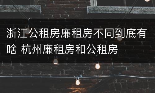 浙江公租房廉租房不同到底有啥 杭州廉租房和公租房