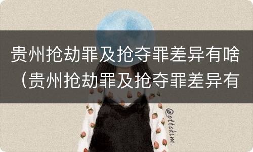 贵州抢劫罪及抢夺罪差异有啥（贵州抢劫罪及抢夺罪差异有啥处罚）