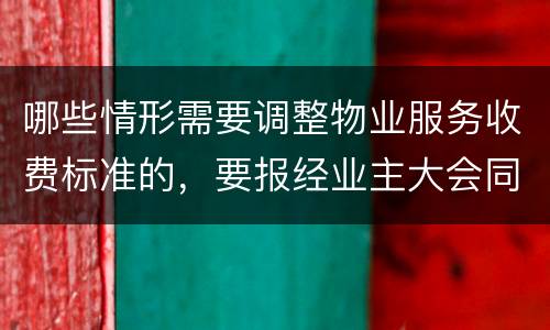 哪些情形需要调整物业服务收费标准的，要报经业主大会同意