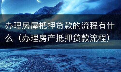 办理房屋抵押贷款的流程有什么（办理房产抵押贷款流程）