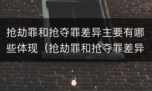 抢劫罪和抢夺罪差异主要有哪些体现（抢劫罪和抢夺罪差异主要有哪些体现）