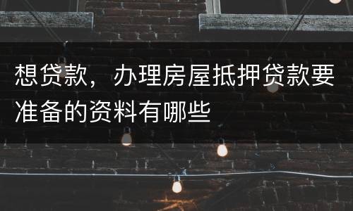 想贷款，办理房屋抵押贷款要准备的资料有哪些