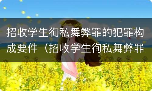 招收学生徇私舞弊罪的犯罪构成要件（招收学生徇私舞弊罪的犯罪构成要件包括）