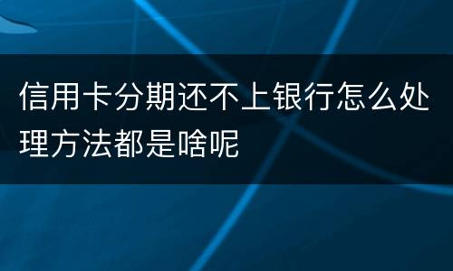 信用卡分期还不上银行怎么处理方法都是啥呢