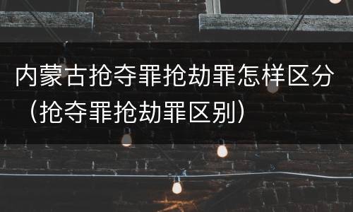 内蒙古抢夺罪抢劫罪怎样区分（抢夺罪抢劫罪区别）