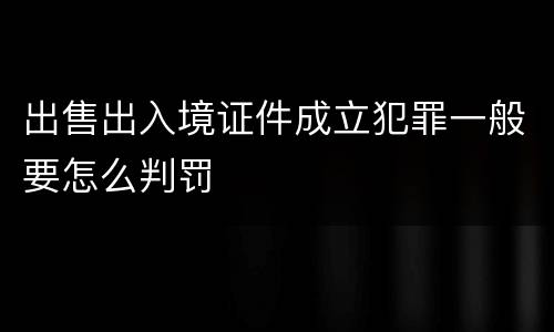 出售出入境证件成立犯罪一般要怎么判罚