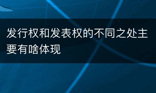 发行权和发表权的不同之处主要有啥体现
