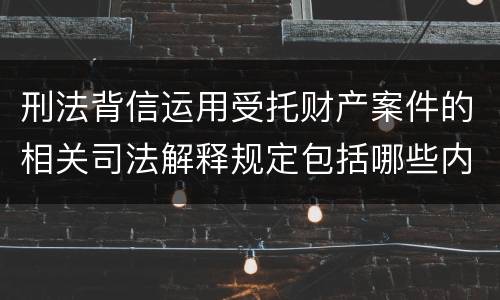 刑法背信运用受托财产案件的相关司法解释规定包括哪些内容