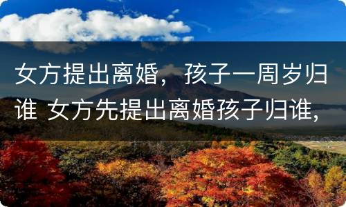 女方提出离婚，孩子一周岁归谁 女方先提出离婚孩子归谁,孩子1岁零两个月