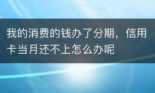 我的消费的钱办了分期，信用卡当月还不上怎么办呢