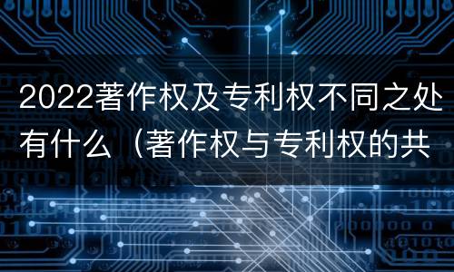 2022著作权及专利权不同之处有什么（著作权与专利权的共性有）