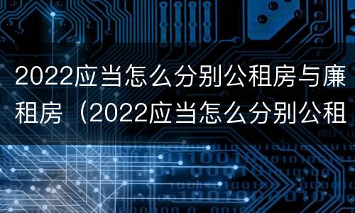 2022应当怎么分别公租房与廉租房（2022应当怎么分别公租房与廉租房的区别）