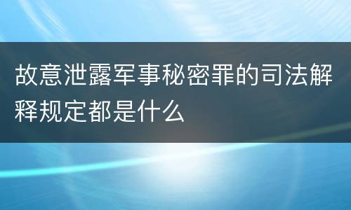故意泄露军事秘密罪的司法解释规定都是什么