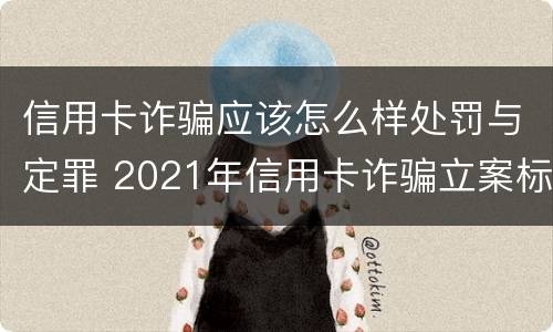 信用卡诈骗应该怎么样处罚与定罪 2021年信用卡诈骗立案标准