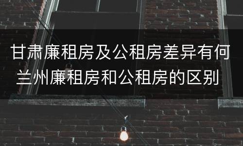 甘肃廉租房及公租房差异有何 兰州廉租房和公租房的区别