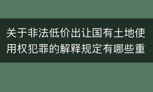 关于非法低价出让国有土地使用权犯罪的解释规定有哪些重要内容