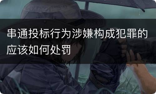 串通投标行为涉嫌构成犯罪的应该如何处罚