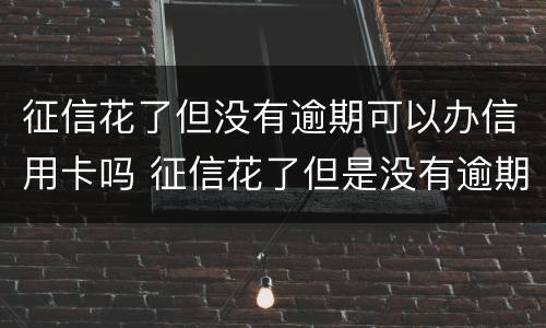 征信花了但没有逾期可以办信用卡吗 征信花了但是没有逾期可以去银行贷款吗