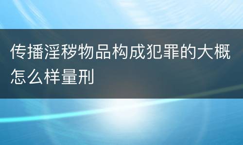 传播淫秽物品构成犯罪的大概怎么样量刑