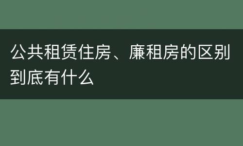公共租赁住房、廉租房的区别到底有什么