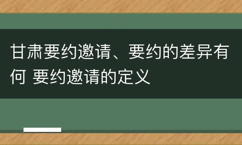 甘肃要约邀请、要约的差异有何 要约邀请的定义
