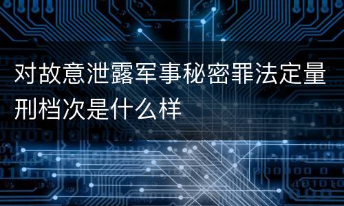 对故意泄露军事秘密罪法定量刑档次是什么样