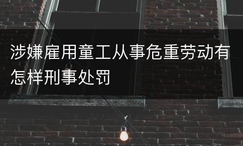 涉嫌雇用童工从事危重劳动有怎样刑事处罚