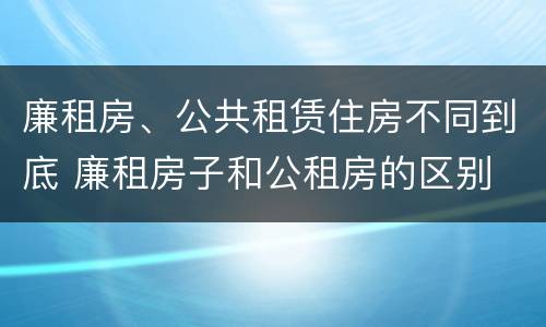 廉租房、公共租赁住房不同到底 廉租房子和公租房的区别