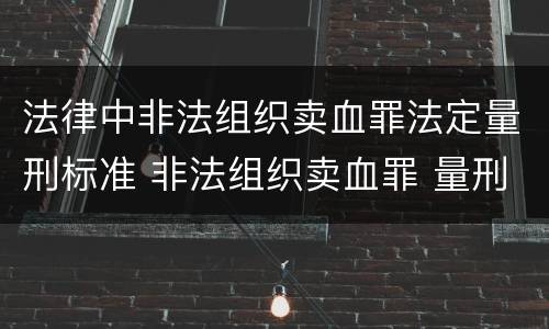 法律中非法组织卖血罪法定量刑标准 非法组织卖血罪 量刑