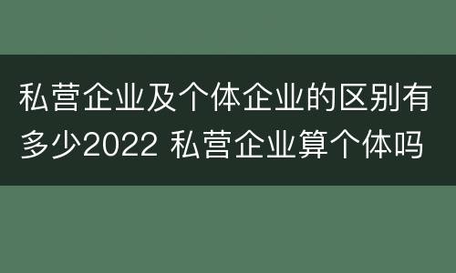私营企业及个体企业的区别有多少2022 私营企业算个体吗