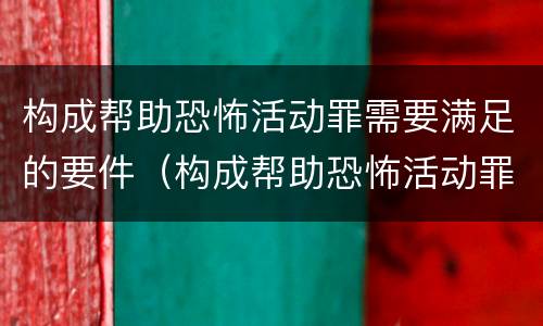 构成帮助恐怖活动罪需要满足的要件（构成帮助恐怖活动罪需要满足的要件是）