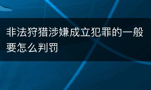 非法狩猎涉嫌成立犯罪的一般要怎么判罚