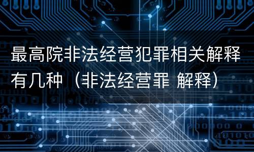最高院非法经营犯罪相关解释有几种（非法经营罪 解释）
