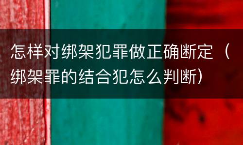 怎样对绑架犯罪做正确断定（绑架罪的结合犯怎么判断）