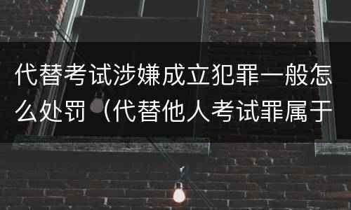 代替考试涉嫌成立犯罪一般怎么处罚（代替他人考试罪属于什么类犯罪）