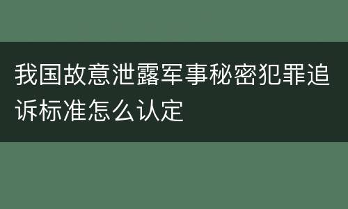 我国故意泄露军事秘密犯罪追诉标准怎么认定