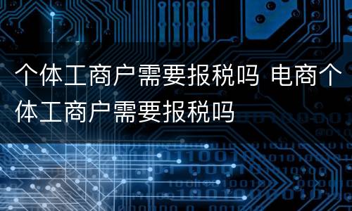 个体工商户需要报税吗 电商个体工商户需要报税吗