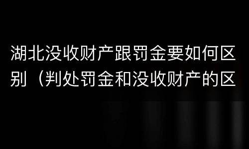 湖北没收财产跟罚金要如何区别（判处罚金和没收财产的区别）