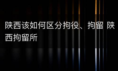 陕西该如何区分拘役、拘留 陕西拘留所