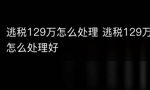 逃税129万怎么处理 逃税129万怎么处理好