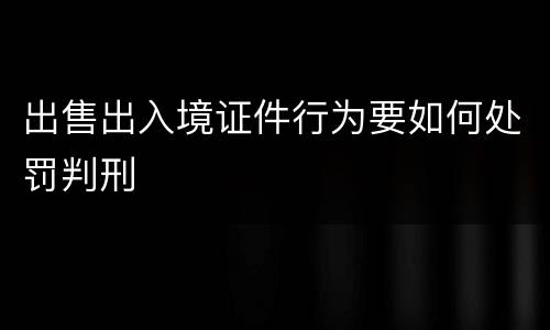 出售出入境证件行为要如何处罚判刑